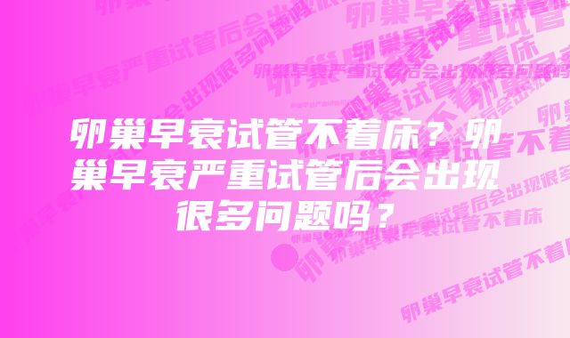 卵巢早衰试管不着床？卵巢早衰严重试管后会出现很多问题吗？