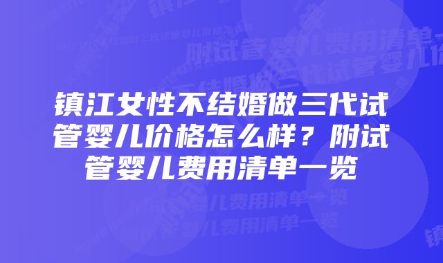 镇江女性不结婚做三代试管婴儿价格怎么样？附试管婴儿费用清单一览