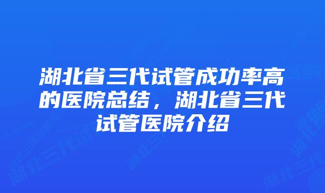 湖北省三代试管成功率高的医院总结，湖北省三代试管医院介绍