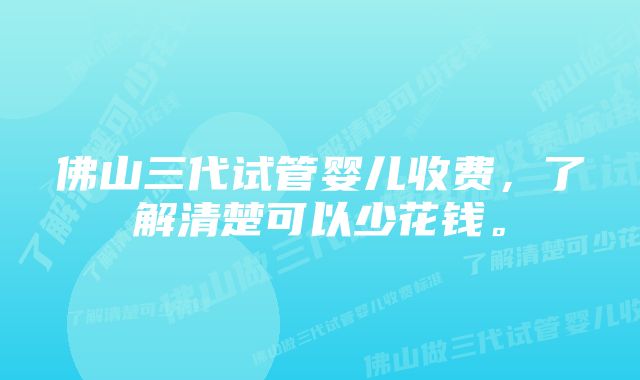 佛山三代试管婴儿收费，了解清楚可以少花钱。