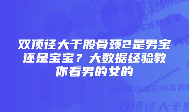 双顶径大于股骨颈2是男宝还是宝宝？大数据经验教你看男的女的