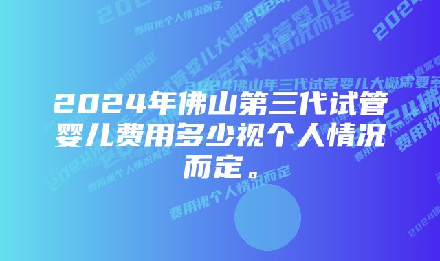 2024年佛山第三代试管婴儿费用多少视个人情况而定。