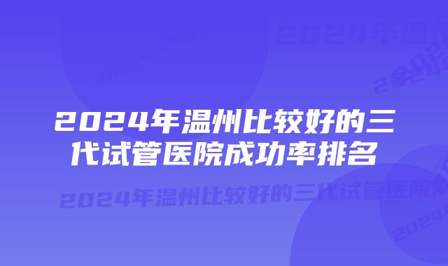 2024年温州比较好的三代试管医院成功率排名