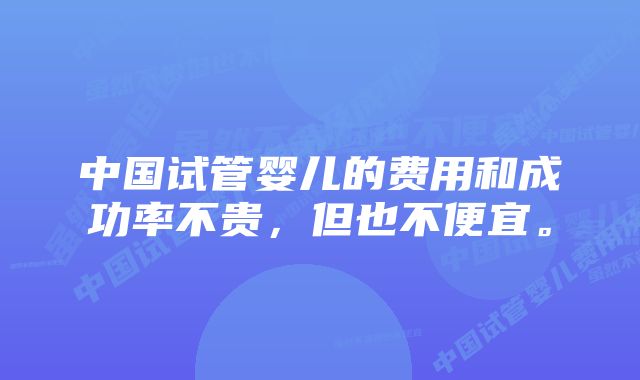 中国试管婴儿的费用和成功率不贵，但也不便宜。