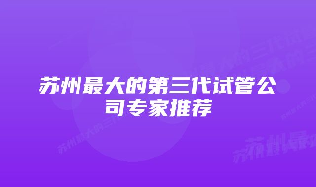 苏州最大的第三代试管公司专家推荐