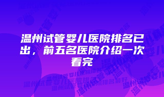 温州试管婴儿医院排名已出，前五名医院介绍一次看完