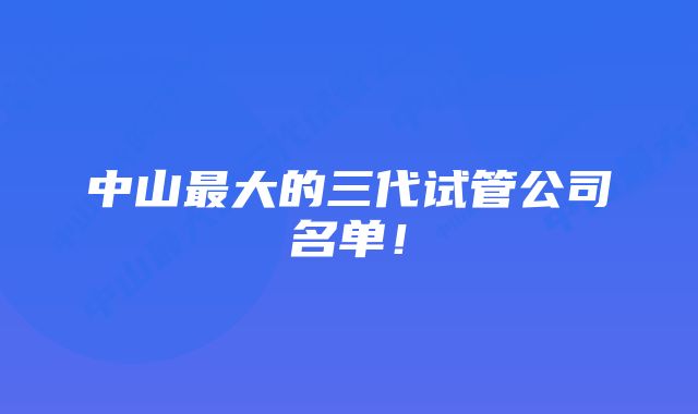 中山最大的三代试管公司名单！