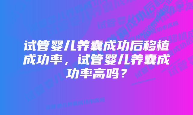 试管婴儿养囊成功后移植成功率，试管婴儿养囊成功率高吗？