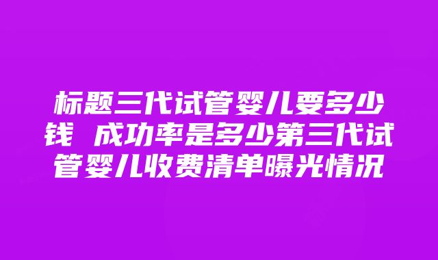 标题三代试管婴儿要多少钱 成功率是多少第三代试管婴儿收费清单曝光情况