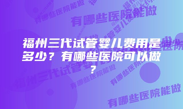 福州三代试管婴儿费用是多少？有哪些医院可以做？