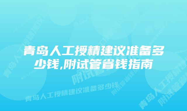 青岛人工授精建议准备多少钱,附试管省钱指南