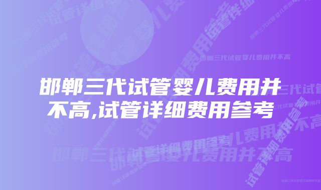 邯郸三代试管婴儿费用并不高,试管详细费用参考