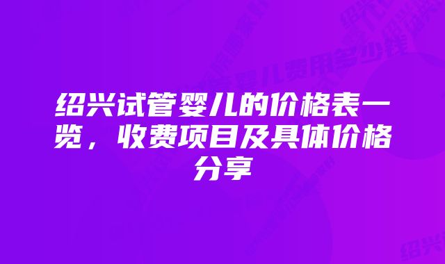 绍兴试管婴儿的价格表一览，收费项目及具体价格分享