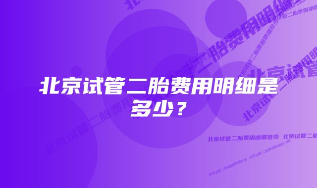 北京试管二胎费用明细是多少？