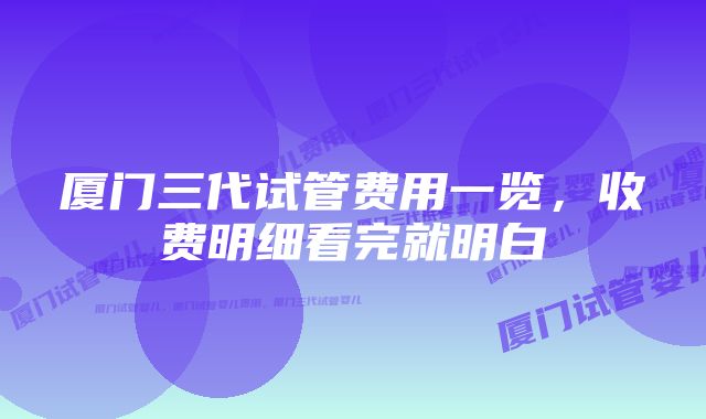 厦门三代试管费用一览，收费明细看完就明白