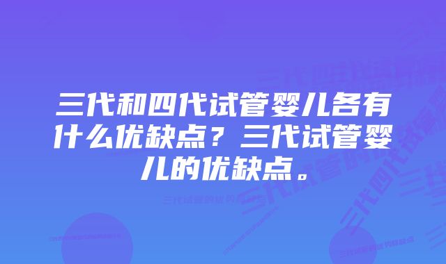 三代和四代试管婴儿各有什么优缺点？三代试管婴儿的优缺点。