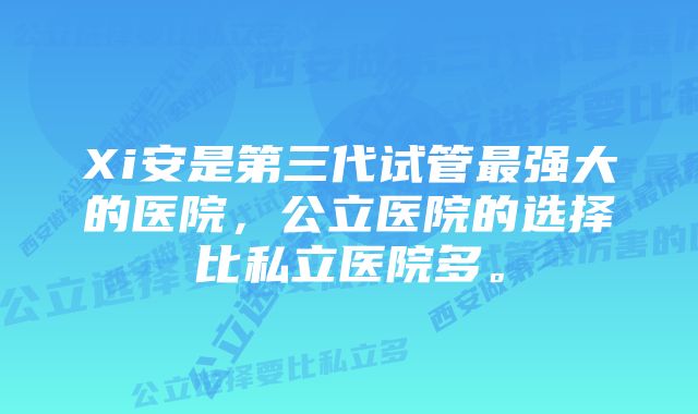 Xi安是第三代试管最强大的医院，公立医院的选择比私立医院多。