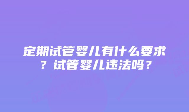 定期试管婴儿有什么要求？试管婴儿违法吗？