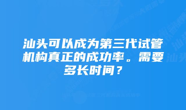 汕头可以成为第三代试管机构真正的成功率。需要多长时间？