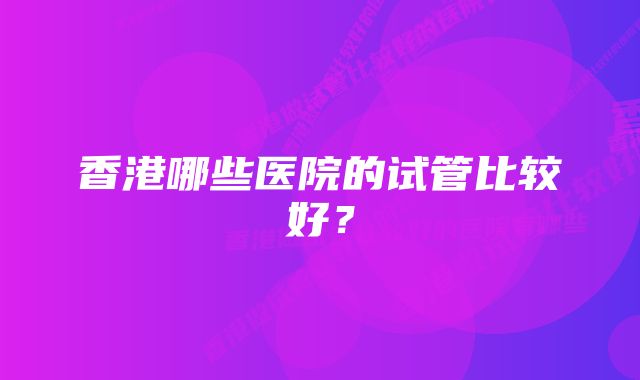 香港哪些医院的试管比较好？