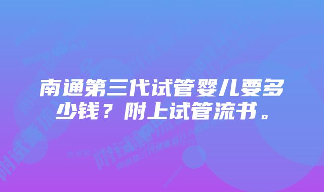 南通第三代试管婴儿要多少钱？附上试管流书。