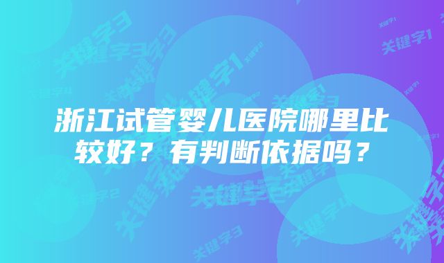 浙江试管婴儿医院哪里比较好？有判断依据吗？