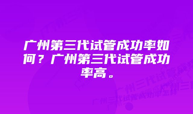 广州第三代试管成功率如何？广州第三代试管成功率高。