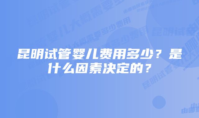 昆明试管婴儿费用多少？是什么因素决定的？