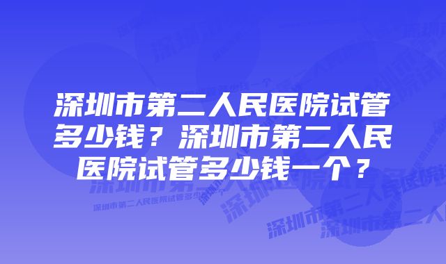 深圳市第二人民医院试管多少钱？深圳市第二人民医院试管多少钱一个？