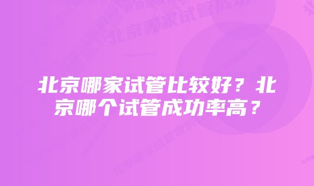 北京哪家试管比较好？北京哪个试管成功率高？