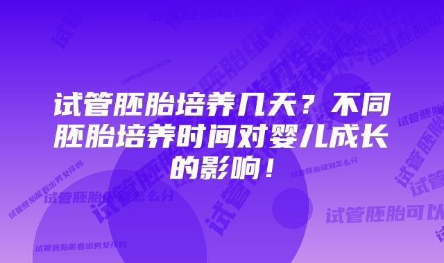 试管胚胎培养几天？不同胚胎培养时间对婴儿成长的影响！