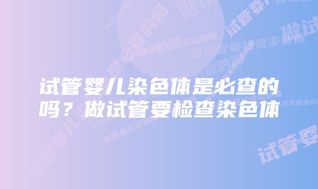 试管婴儿染色体是必查的吗？做试管要检查染色体