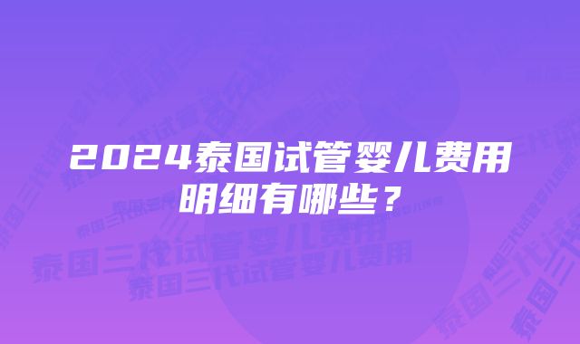 2024泰国试管婴儿费用明细有哪些？