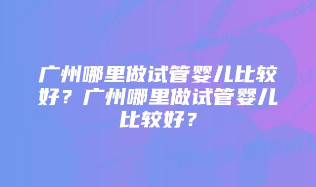 广州哪里做试管婴儿比较好？广州哪里做试管婴儿比较好？