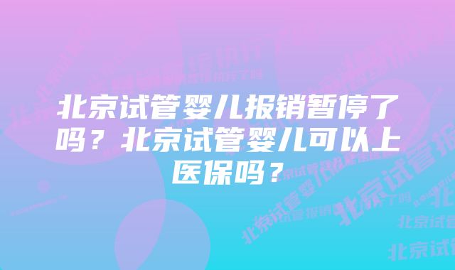 北京试管婴儿报销暂停了吗？北京试管婴儿可以上医保吗？