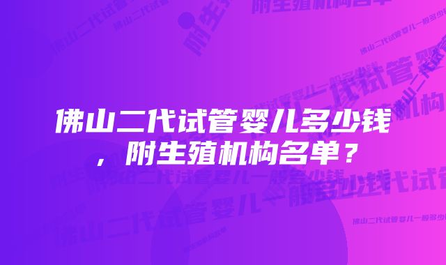 佛山二代试管婴儿多少钱，附生殖机构名单？