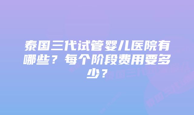 泰国三代试管婴儿医院有哪些？每个阶段费用要多少？