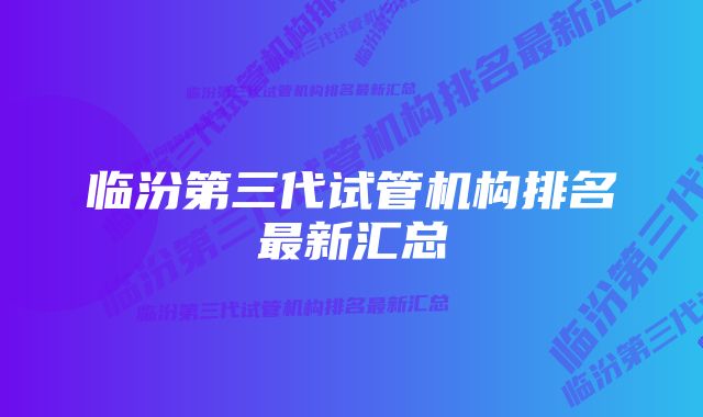 临汾第三代试管机构排名最新汇总