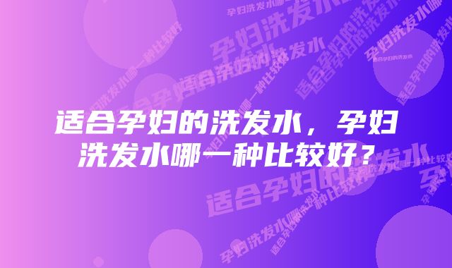 适合孕妇的洗发水，孕妇洗发水哪一种比较好？