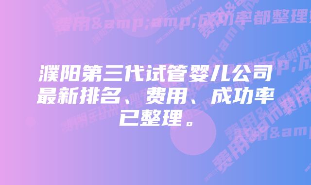 濮阳第三代试管婴儿公司最新排名、费用、成功率已整理。