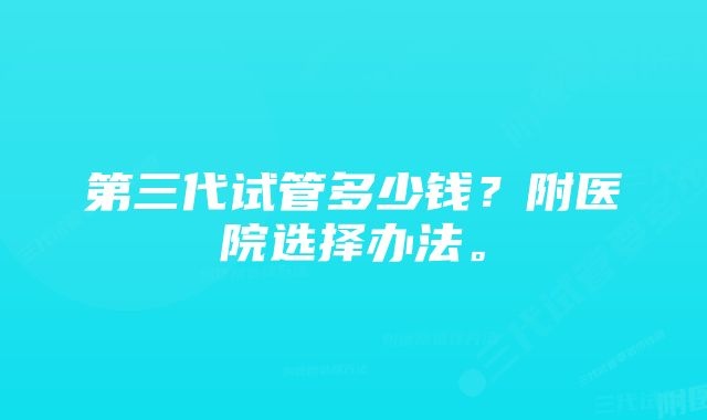 第三代试管多少钱？附医院选择办法。