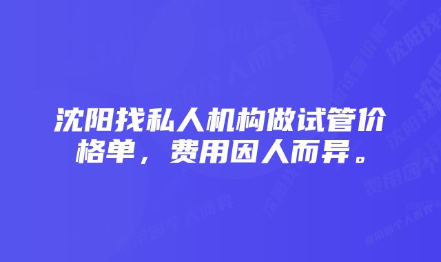 沈阳找私人机构做试管价格单，费用因人而异。