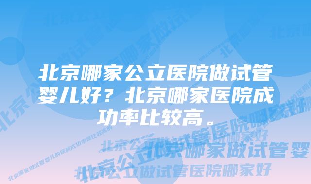 北京哪家公立医院做试管婴儿好？北京哪家医院成功率比较高。