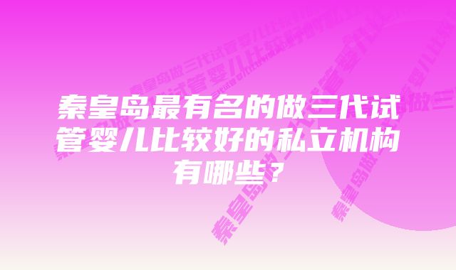 秦皇岛最有名的做三代试管婴儿比较好的私立机构有哪些？