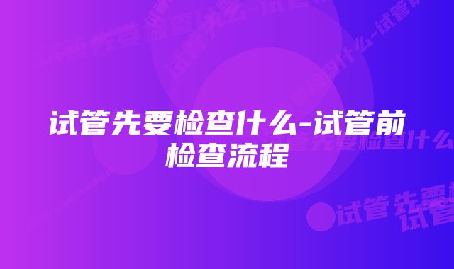 试管先要检查什么-试管前检查流程