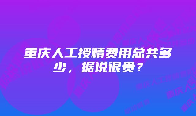 重庆人工授精费用总共多少，据说很贵？