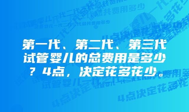 第一代、第二代、第三代试管婴儿的总费用是多少？4点，决定花多花少。