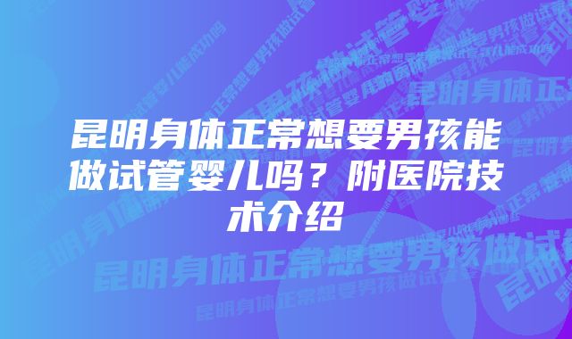 昆明身体正常想要男孩能做试管婴儿吗？附医院技术介绍