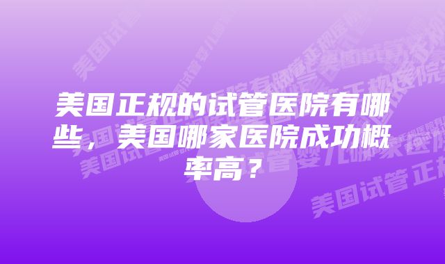 美国正规的试管医院有哪些，美国哪家医院成功概率高？