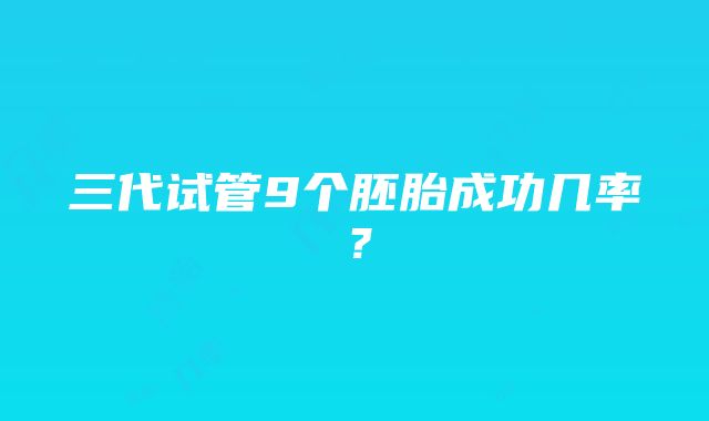 三代试管9个胚胎成功几率？